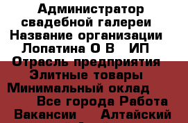 Администратор свадебной галереи › Название организации ­ Лопатина О.В., ИП › Отрасль предприятия ­ Элитные товары › Минимальный оклад ­ 28 000 - Все города Работа » Вакансии   . Алтайский край,Алейск г.